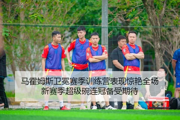 马霍姆斯卫冕赛季训练营表现惊艳全场 新赛季超级碗连冠备受期待
