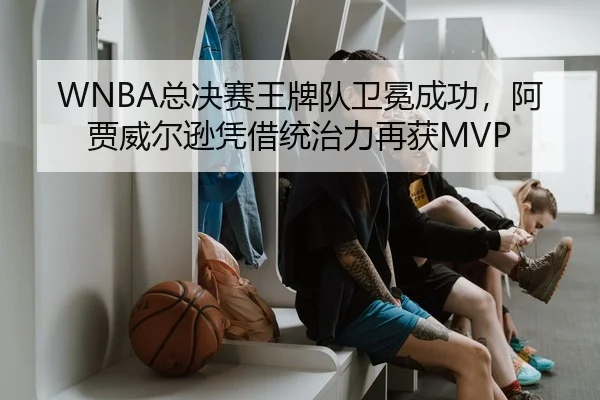 WNBA总决赛王牌队卫冕成功，阿贾威尔逊凭借统治力再获MVP