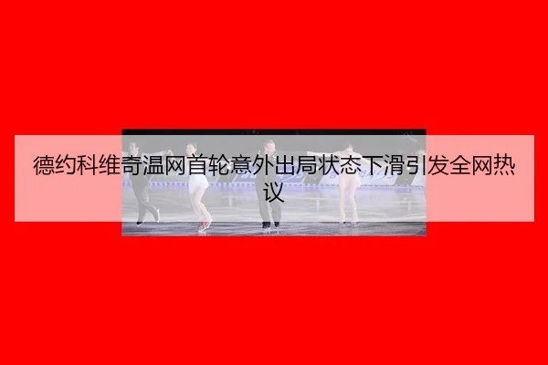 德约科维奇温网首轮意外出局状态下滑引发全网热议