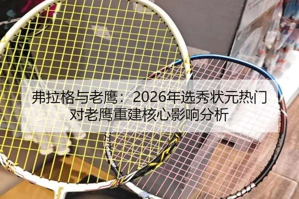 弗拉格与老鹰：2026年选秀状元热门对老鹰重建核心影响分析
