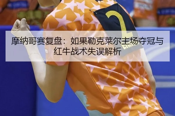 摩纳哥赛复盘：如果勒克莱尔主场夺冠与红牛战术失误解析