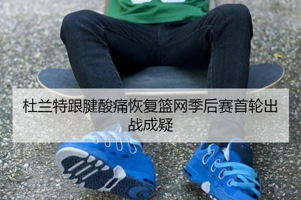 杜兰特跟腱酸痛恢复篮网季后赛首轮出战成疑