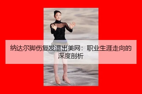 纳达尔脚伤复发退出美网：职业生涯走向的深度剖析