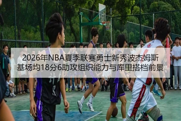 2026年NBA夏季联赛勇士新秀波杰姆斯基场均18分6助攻组织能力与库里搭档前景