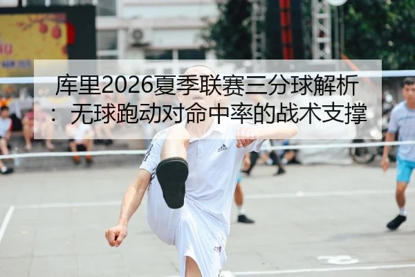 库里2026夏季联赛三分球解析：无球跑动对命中率的战术支撑